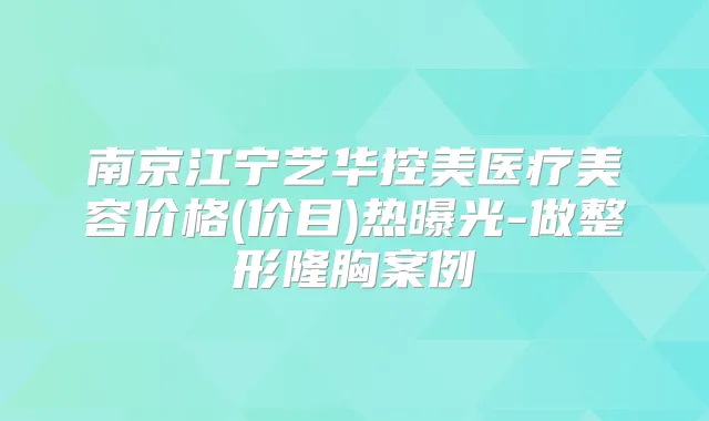 南京江宁艺华控美医疗美容价格(价目)热曝光-做整形隆胸案例