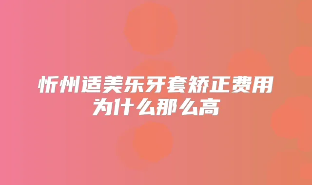 忻州适美乐牙套矫正费用为什么那么高