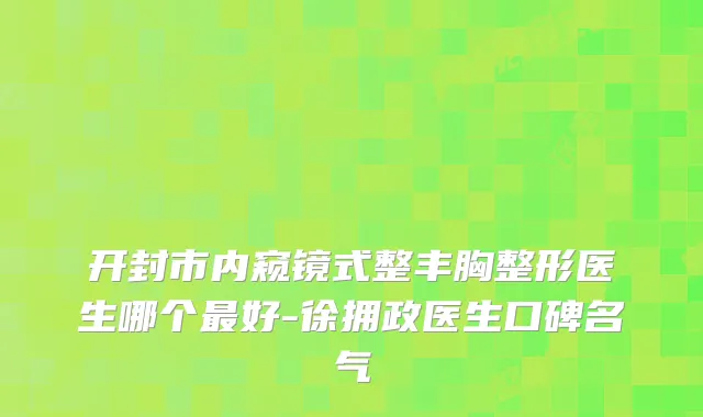 开封市内窥镜式整丰胸整形医生哪个好-徐拥政医生口碑名气