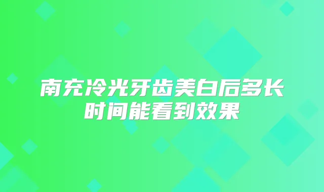 南充冷光牙齿美白后多长时间能看到效果
