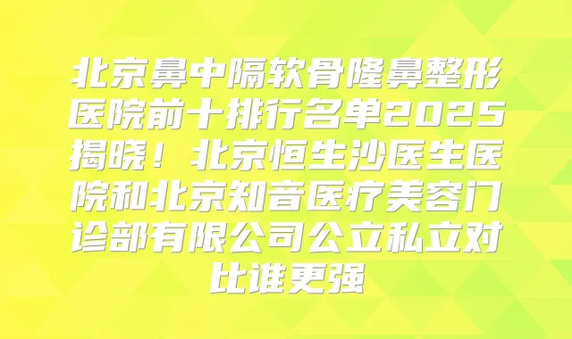 北京鼻中隔软骨隆鼻整形医院前十排行名单2025揭晓！北京恒生沙医生医院和北京知音医疗美容门诊部有限公司公立私立对比谁更强