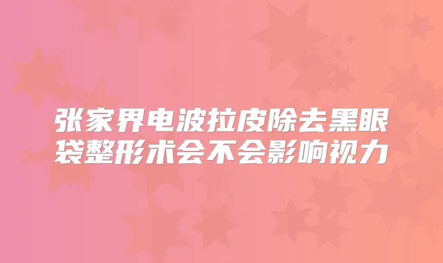 张家界电波拉皮除去黑眼袋整形术会不会影响视力