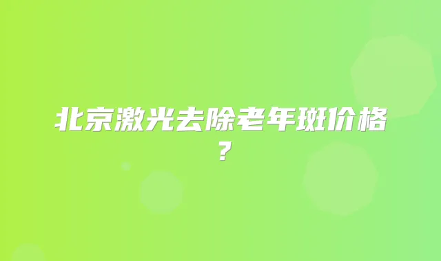 北京激光去除老年斑价格?