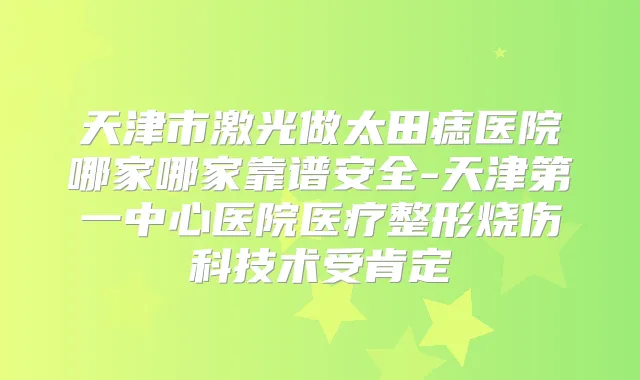 天津市激光做太田痣医院哪家哪家靠谱安全-天津第一中心医院医疗整形烧伤科技术受肯定