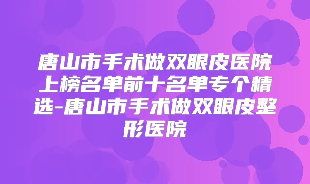唐山市手术做双眼皮医院上榜名单前十名单专个精选-唐山市手术做双眼皮整形医院