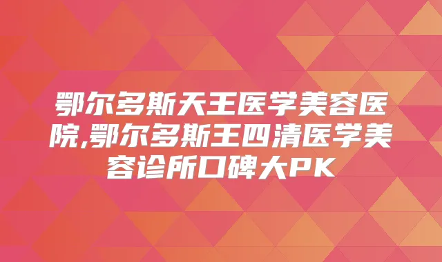 鄂尔多斯天王医学美容医院,鄂尔多斯王四清医学美容诊所口碑大PK