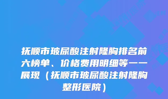 抚顺市玻尿酸注射隆胸排名前六榜单、价格费用明细等一一展现（抚顺市玻尿酸注射隆胸整形医院）