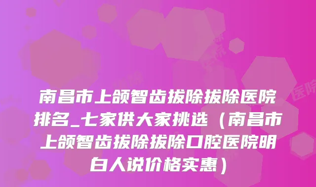 南昌市上颌智齿拔除拔除医院排名_七家供大家挑选(南昌市上颌智齿拔除拔除口腔医院明白人说价格实惠)