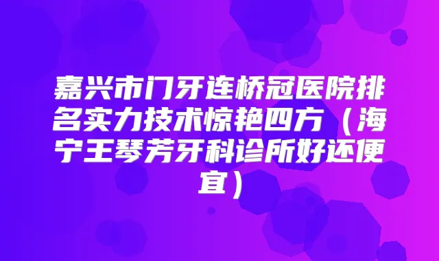 嘉兴市门牙连桥冠医院排名实力技术惊艳四方(海宁王琴芳牙科诊所好还便宜)