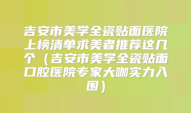 吉安市美学全瓷贴面医院上榜清单求美者推荐这几个(吉安市美学全瓷贴面口腔医院专家大咖实力入围)