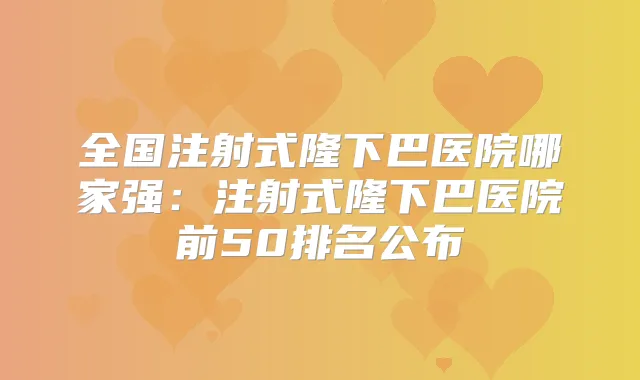 全国注射式隆下巴医院哪家强：注射式隆下巴医院前50排名公布
