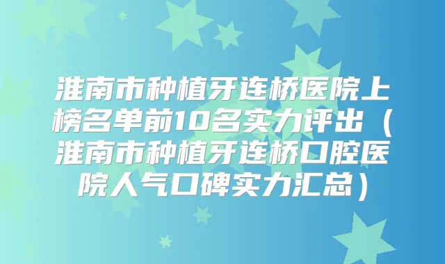 淮南市种植牙连桥医院上榜名单前10名实力评出（淮南市种植牙连桥口腔医院人气口碑实力汇总）