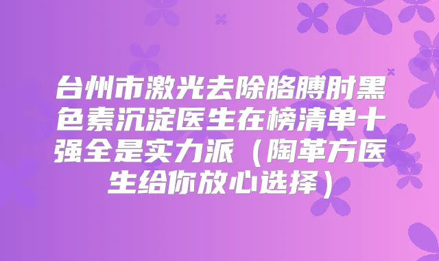 台州市激光去除胳膊肘黑色素沉淀医生在榜清单十强全是实力派（陶革方医生给你放心选择）