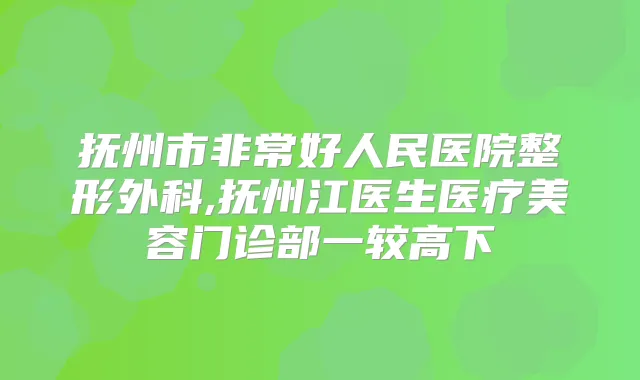 抚州市好人民医院整形外科,抚州江医生医疗美容门诊部一较高下