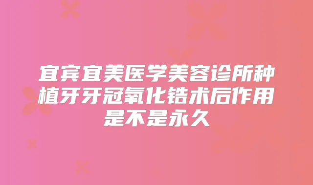 宜宾宜美医学美容诊所种植牙牙冠氧化锆术后作用是不是永久