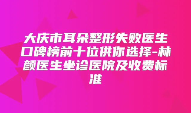 大庆市耳朵整形失败医生口碑榜前十位供你选择-林颜医生坐诊医院及收费标准