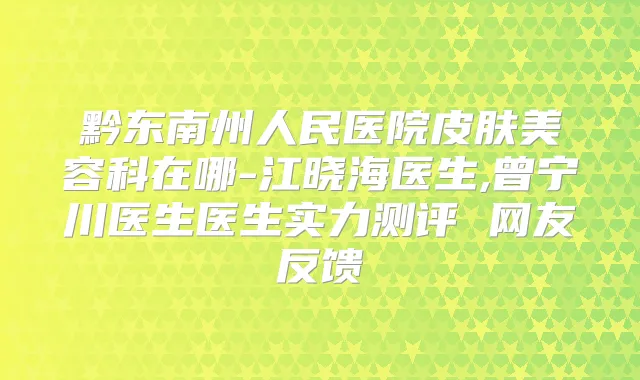 黔东南州人民医院皮肤美容科在哪-江晓海医生,曾宁川医生医生实力测评 网友反馈