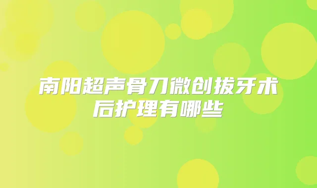 南阳超声骨刀微创拔牙术后护理有哪些