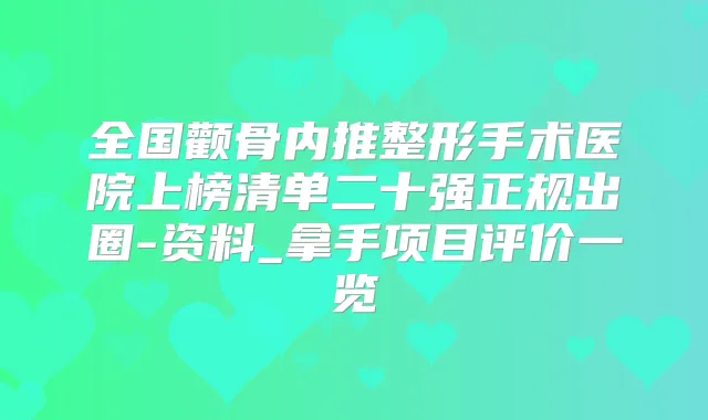 全国颧骨内推整形手术医院上榜清单二十强正规出圈-资料_拿手项目评价一览