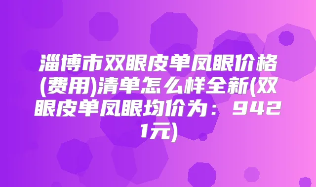 淄博市双眼皮单凤眼价格(费用)清单怎么样全新(双眼皮单凤眼均价为:9421元)