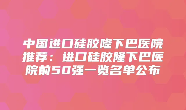 中国进口硅胶隆下巴医院推荐:进口硅胶隆下巴医院前50强一览名单公布