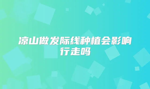 凉山做发际线种植会影响行走吗