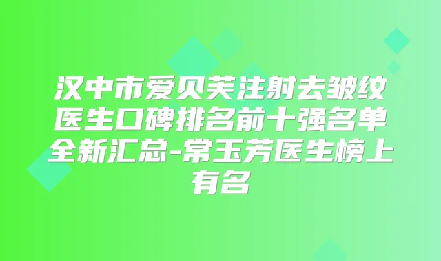 汉中市爱贝芙注射去皱纹医生口碑排名前十强名单全新汇总-常玉芳医生榜上有名