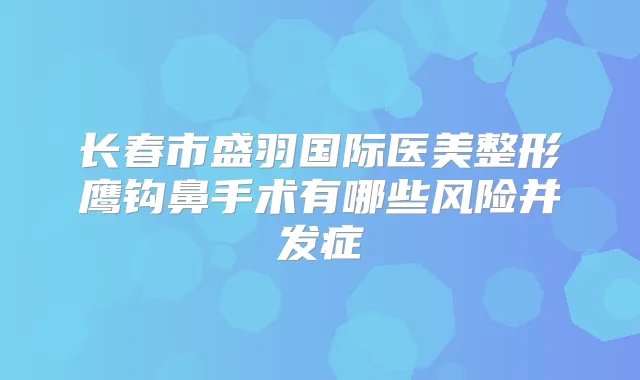 长春市盛羽国际医美整形鹰钩鼻手术有哪些风险并发症