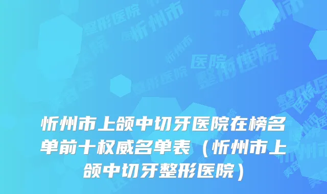 忻州市上颌中切牙医院在榜名单前十名单表(忻州市上颌中切牙整形医院)