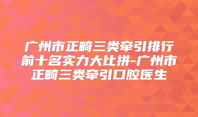 广州市正畸三类牵引排行前十名实力大比拼-广州市正畸三类牵引口腔医生