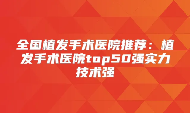 全国植发手术医院推荐：植发手术医院top50强实力技术强