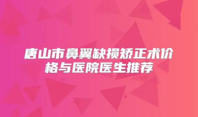 唐山市鼻翼缺损矫正术价格与医院医生推荐