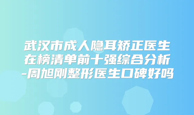 武汉市成人隐耳矫正医生在榜清单前十强综合分析-周旭刚整形医生口碑好吗