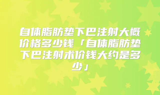 自体脂肪垫下巴注射大概价格多少钱「自体脂肪垫下巴注射术价钱大约是多少」