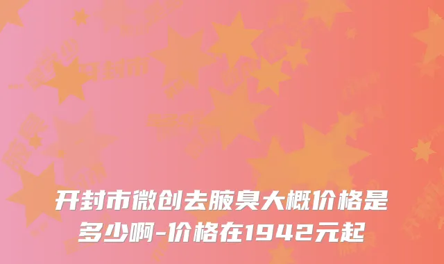 开封市微创去腋臭大概价格是多少啊-价格在1942元起