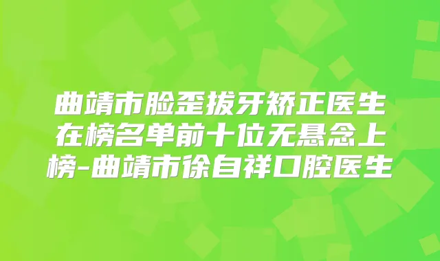 曲靖市脸歪拔牙矫正医生在榜名单前十位无悬念上榜-曲靖市徐自祥口腔医生