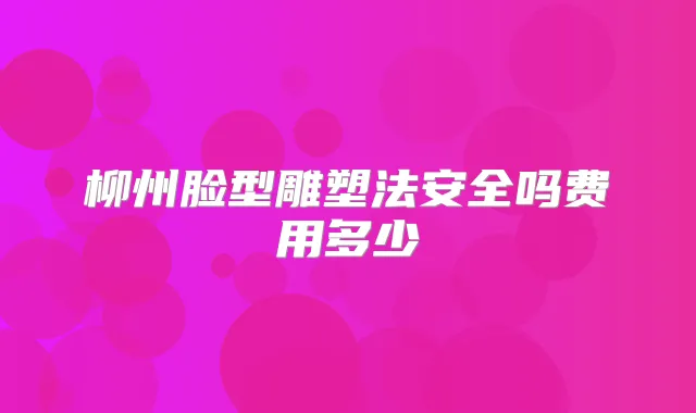 柳州脸型雕塑法安全吗费用多少