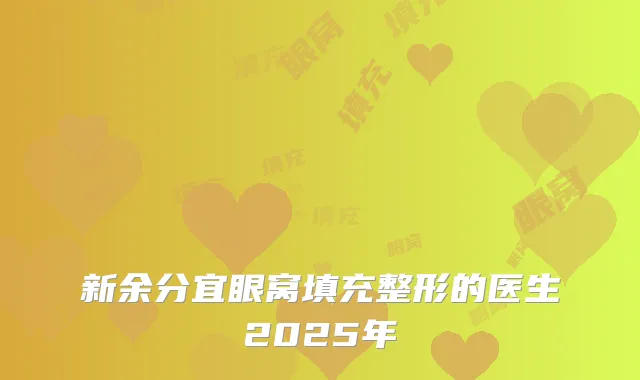 新余分宜眼窝填充整形的医生2025年