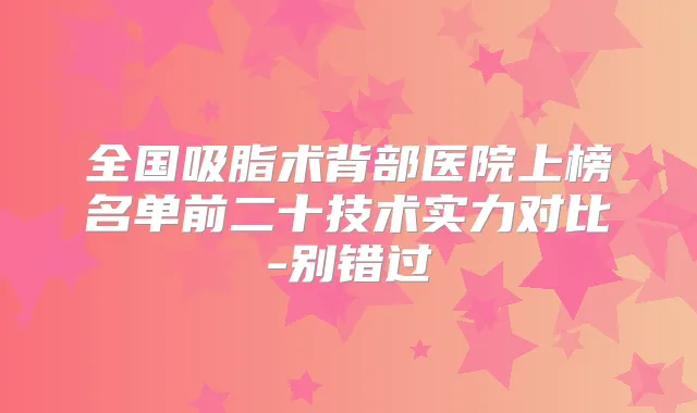 全国吸脂术背部医院上榜名单前二十技术实力对比-别错过