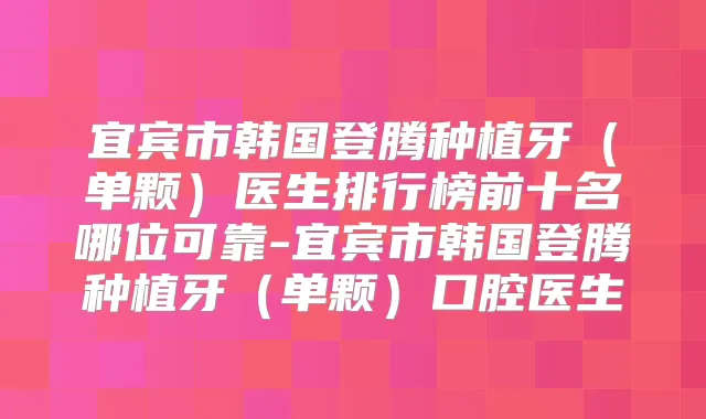 宜宾市韩国登腾种植牙(单颗)医生排行榜前十名哪位可靠-宜宾市韩国登腾种植牙(单颗)口腔医生