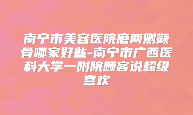南宁市美容医院磨两侧颧骨哪家好些-南宁市广西医科大学一附院顾客说超级喜欢