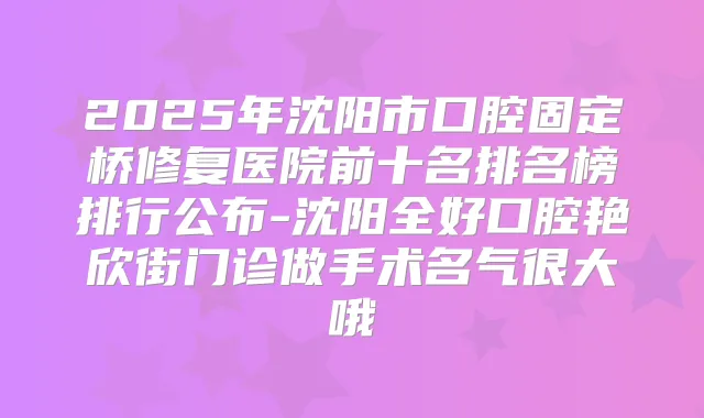 2025年沈阳市口腔固定桥修复医院前十名排名榜排行公布-沈阳全好口腔艳欣街门诊做手术名气很大哦
