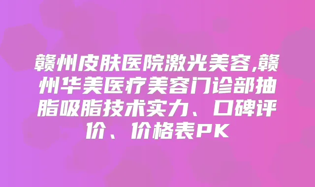赣州皮肤医院激光美容,赣州华美医疗美容门诊部抽脂吸脂技术实力、口碑评价、价格表PK
