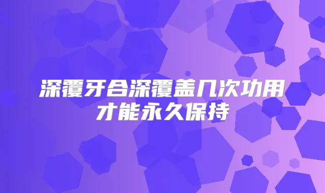 深覆牙合深覆盖几次功用才能永久保持