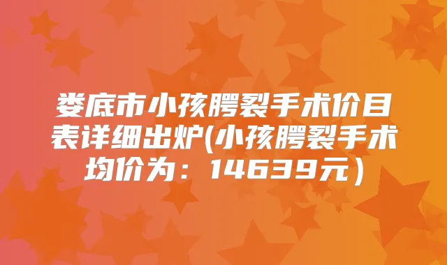 娄底市小孩腭裂手术价目表详细出炉(小孩腭裂手术均价为:14639元)