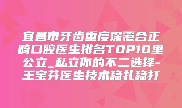 宜昌市牙齿重度深覆合正畸口腔医生排名TOP10里公立_私立你的不二选择-王宝芬医生技术稳扎稳打
