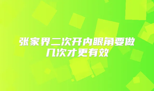 张家界二次开内眼角要做几次才更有效