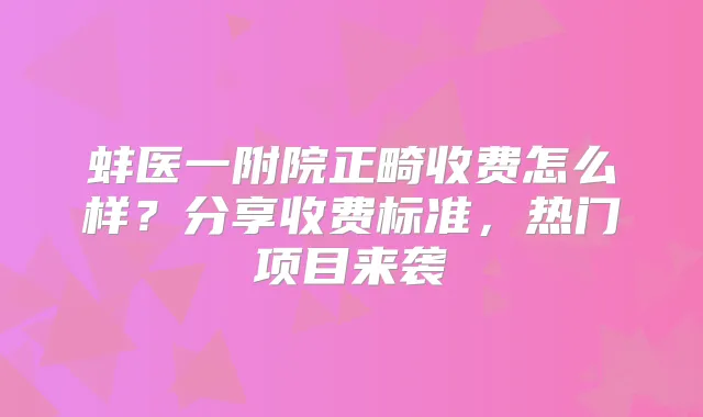 蚌医一附院正畸收费怎么样?分享收费标准,热门项目来袭