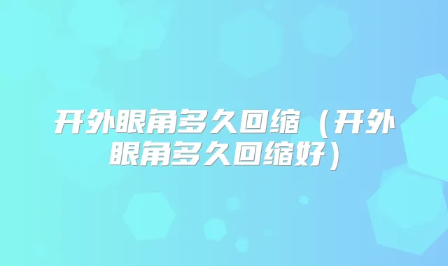 开外眼角多久回缩（开外眼角多久回缩好）