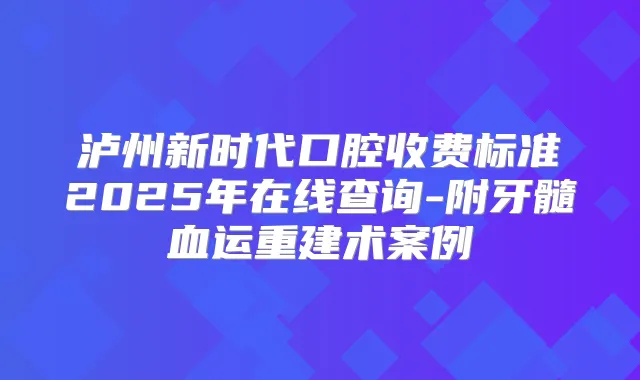 泸州新时代口腔收费标准2025年在线查询-附牙髓血运重建术案例